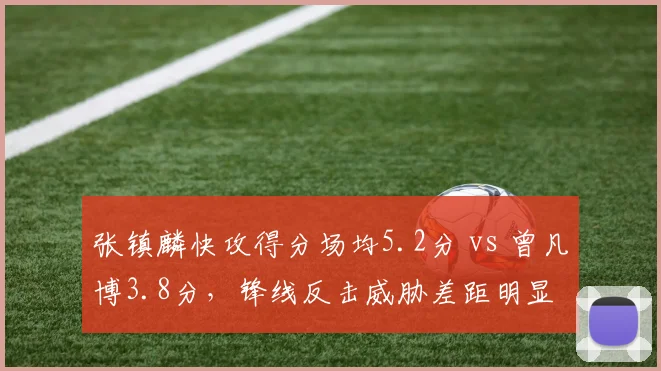 张镇麟快攻得分场均5.2分 vs 曾凡博3.8分，锋线反击威胁差距明显