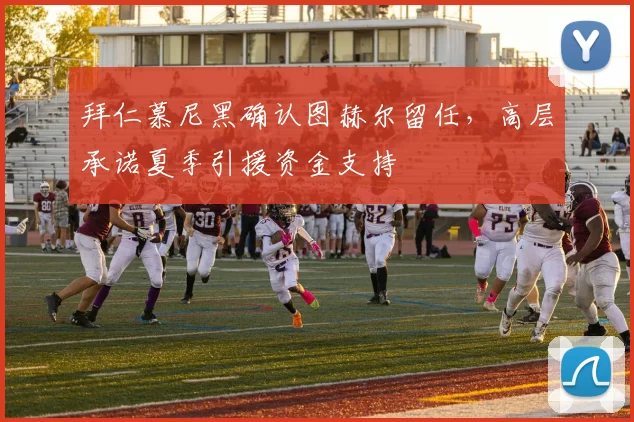 拜仁慕尼黑确认图赫尔留任，高层承诺夏季引援资金支持