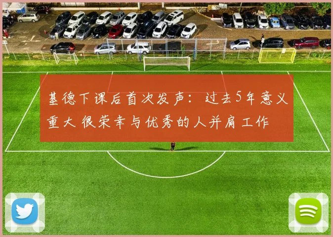 基德下课后首次发声:过去5年意义重大 很荣幸与优秀的人并肩工作
