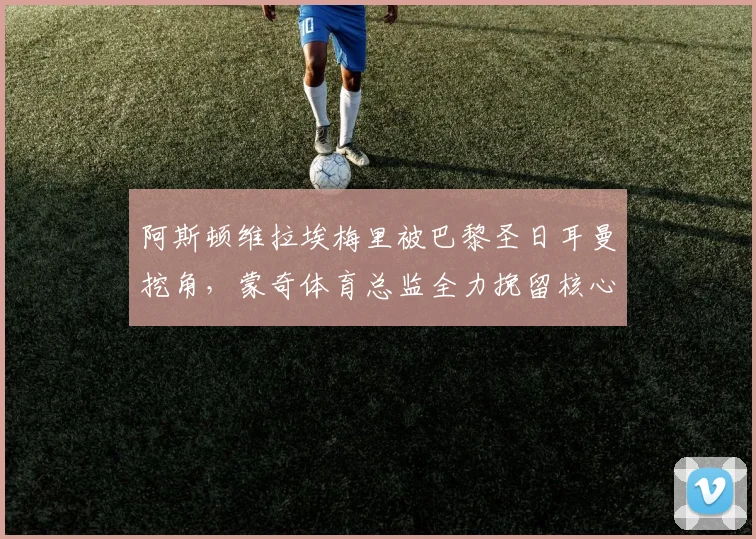阿斯顿维拉埃梅里被巴黎圣日耳曼挖角，蒙奇体育总监全力挽留核心