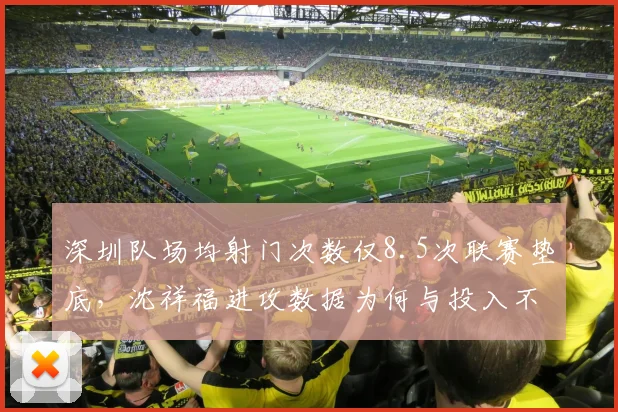 深圳队场均射门次数仅8.5次联赛垫底，沈祥福进攻数据为何与投入不成正比？