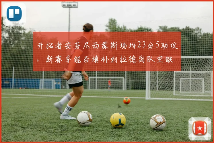 开拓者安芬尼西蒙斯场均23分5助攻，新赛季能否填补利拉德离队空缺？